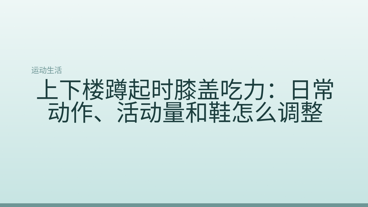 上下楼蹲起时膝盖吃力:日常动作、活动量和鞋怎么调整