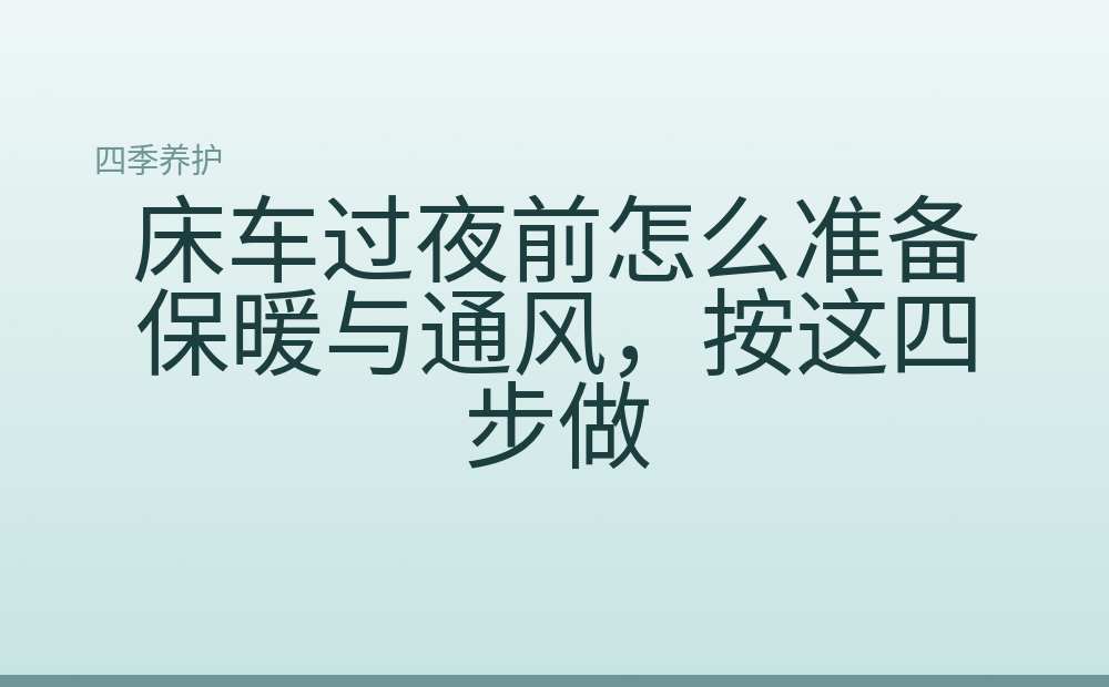 床车过夜前怎么准备保暖与通风,按这四步做