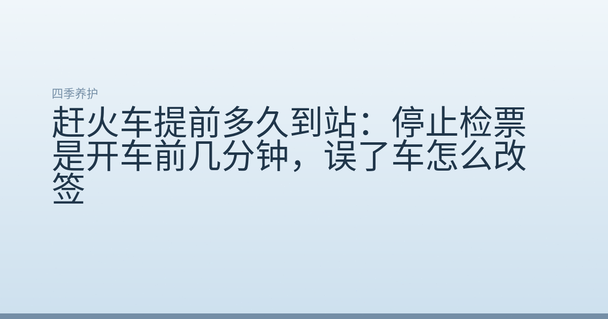 赶火车提前多久到站:停止检票是开车前几分钟,误了车怎么改签