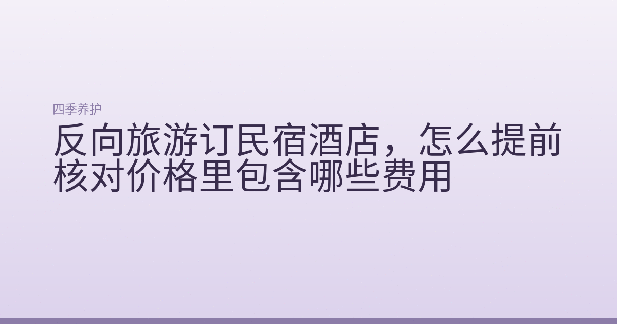 反向旅游订民宿酒店，怎么提前核对价格里包含哪些费用