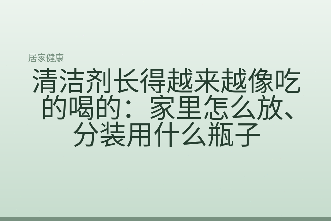 清洁剂长得越来越像吃的喝的:家里怎么放、分装用什么瓶子
