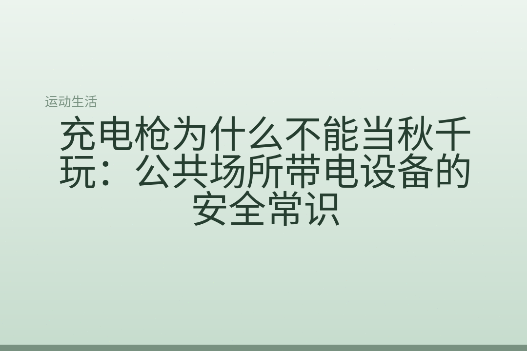充电枪为什么不能当秋千玩:公共场所带电设备的安全常识