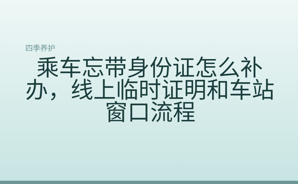 乘车忘带身份证怎么补办,线上临时证明和车站窗口流程
