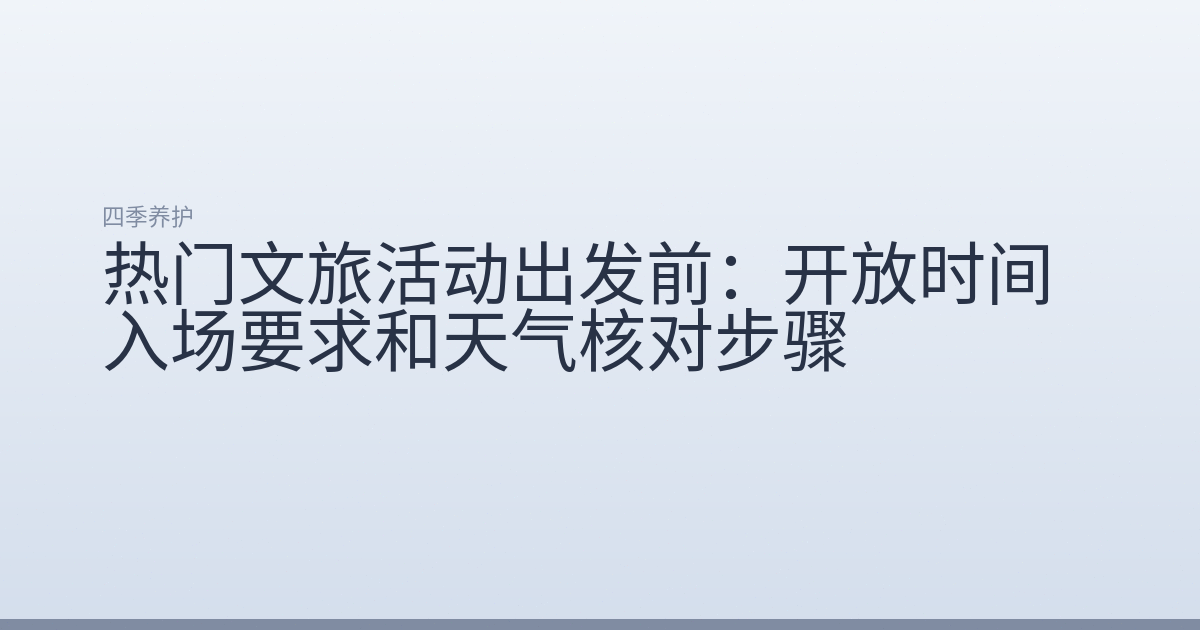 热门文旅活动出发前:开放时间入场要求和天气核对步骤