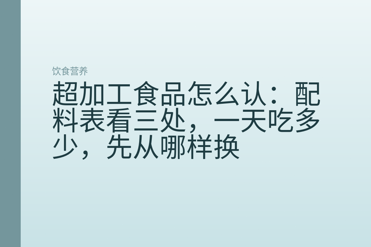 超加工食品怎么认:配料表看三处,一天吃多少,先从哪样换