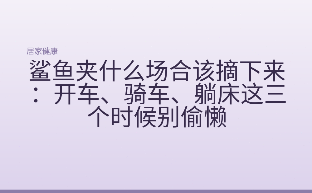 鲨鱼夹什么场合该摘下来：开车、骑车、躺床这三个时候别偷懒