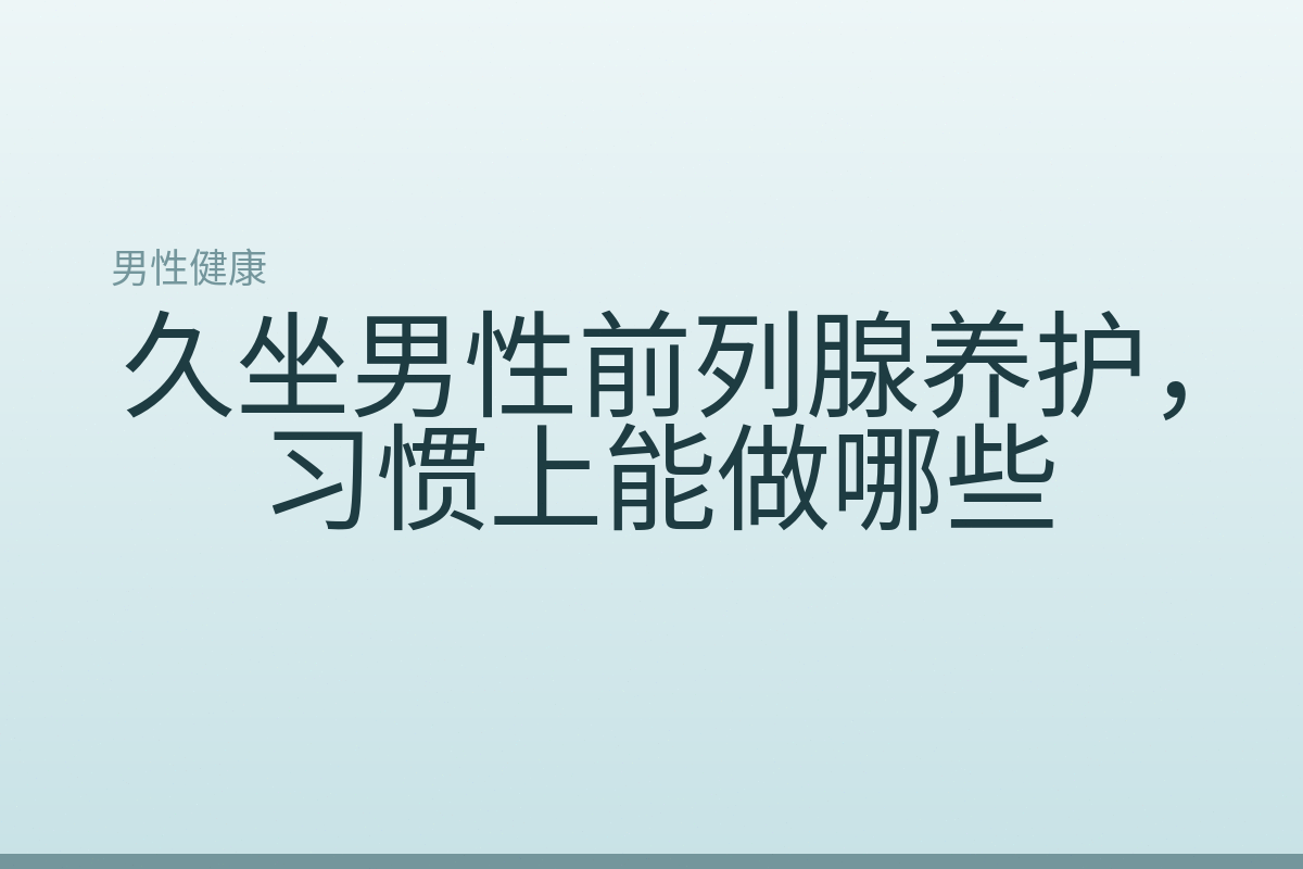 久坐男性前列腺养护,习惯上能做哪些