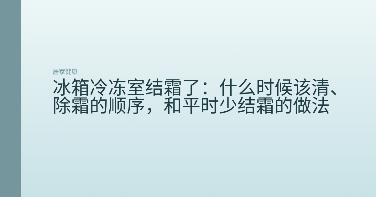 冰箱冷冻室结霜了：什么时候该清、除霜的顺序，和平时少结霜的做法