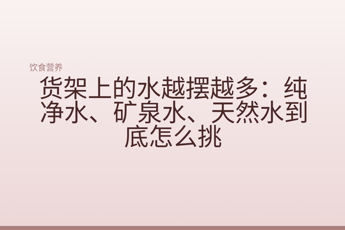 货架上的水越摆越多:纯净水、矿泉水、天然水到底怎么挑