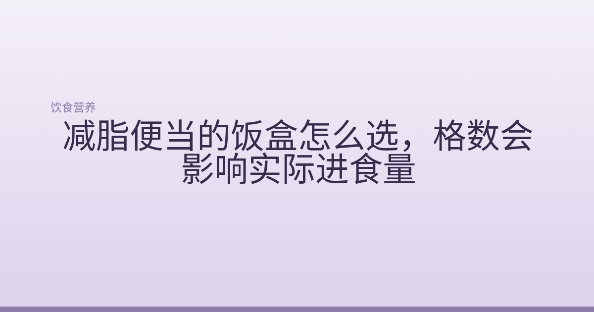 减脂便当的饭盒怎么选，格数会影响实际进食量