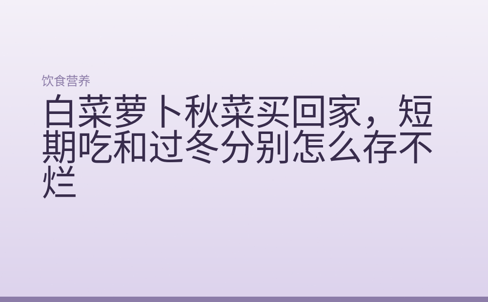 白菜萝卜秋菜买回家，短期吃和过冬分别怎么存不烂