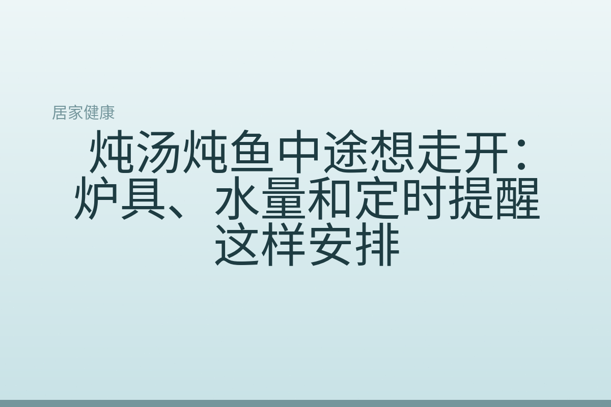 炖汤炖鱼中途想走开：炉具、水量和定时提醒这样安排