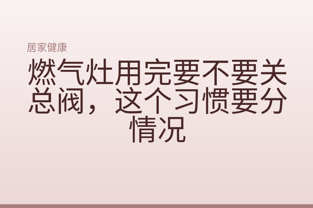 燃气灶用完要不要关总阀，这个习惯要分情况