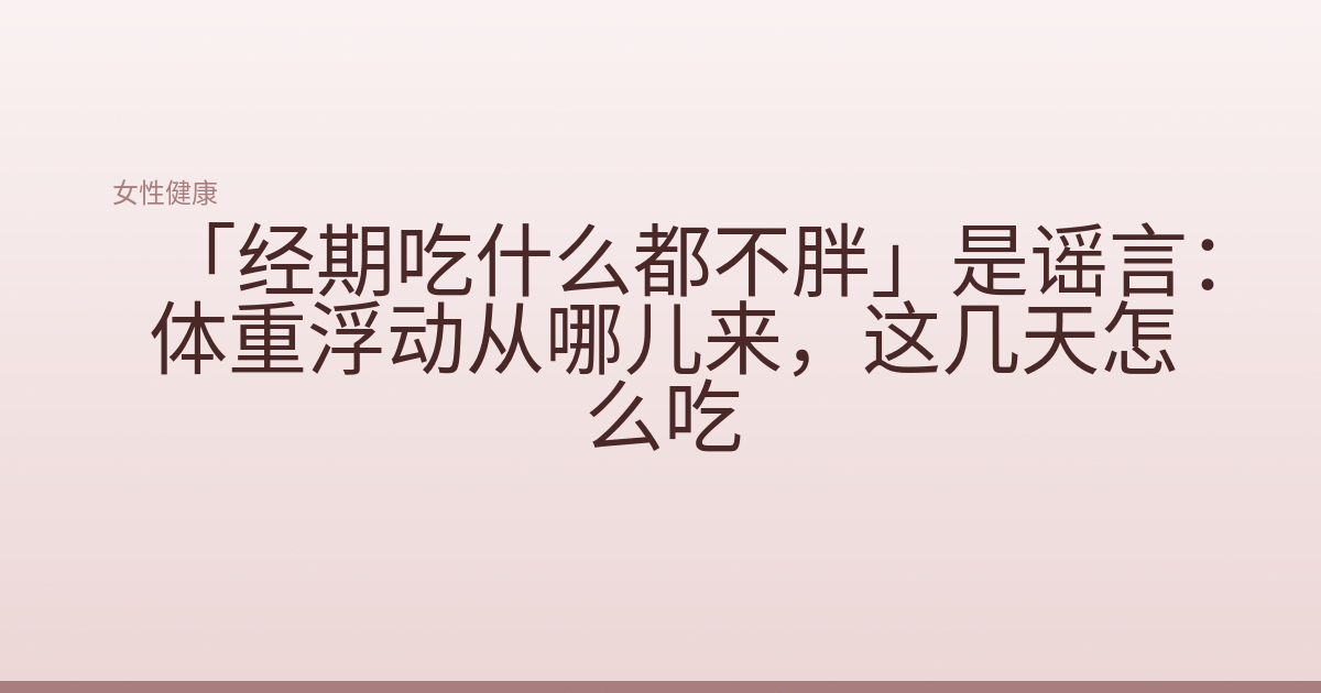 「经期吃什么都不胖」是谣言：体重浮动从哪儿来，这几天怎么吃