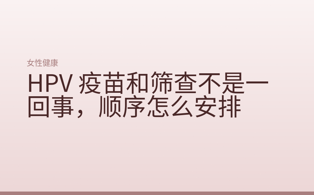 HPV 疫苗和筛查不是一回事,顺序怎么安排