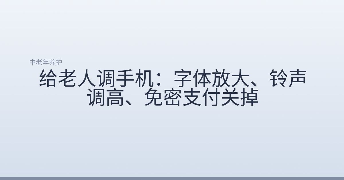 给老人调手机：字体放大、铃声调高、免密支付关掉