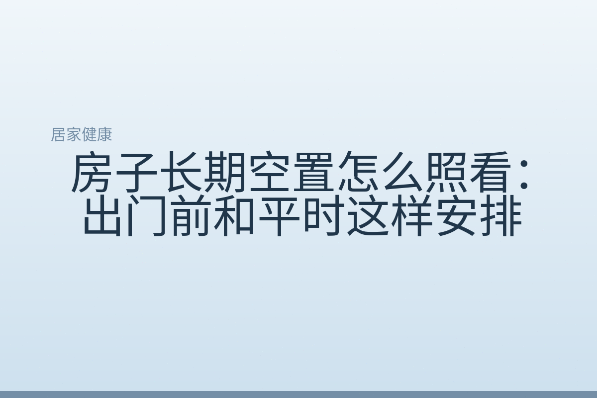 房子长期空置怎么照看:出门前和平时这样安排