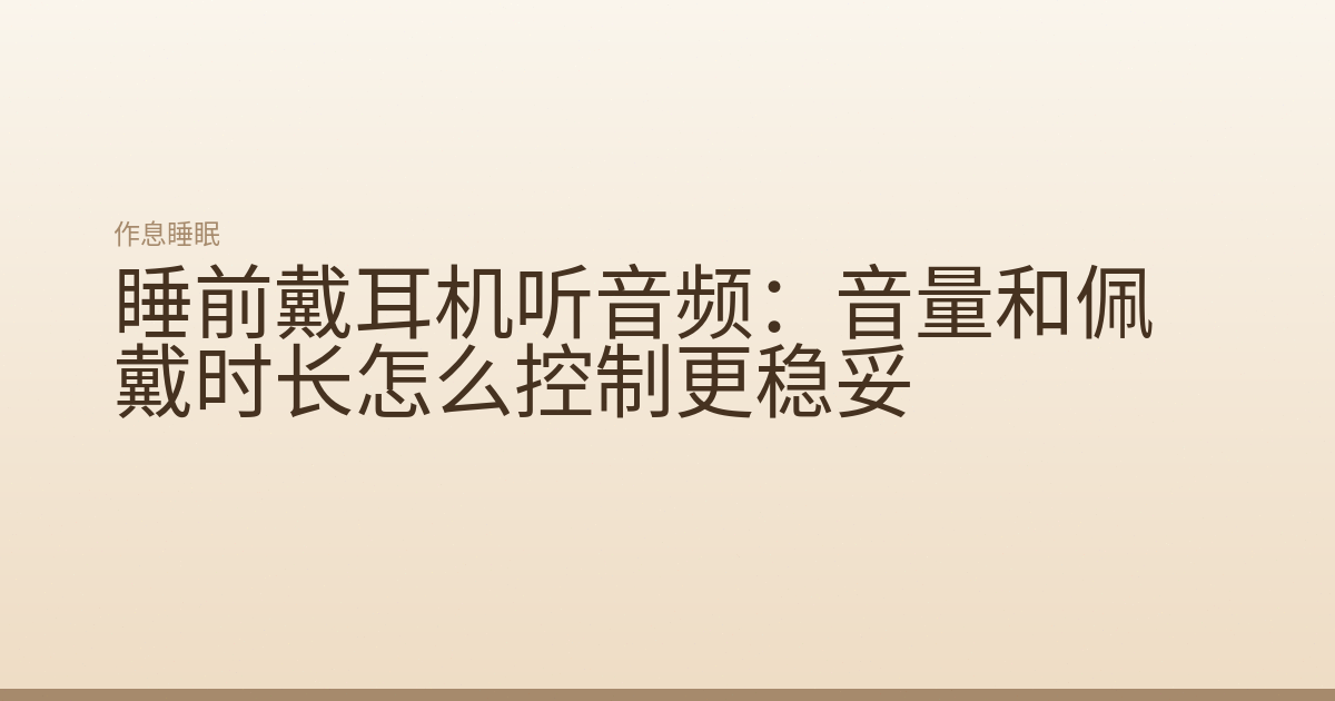 睡前戴耳机听音频:音量和佩戴时长怎么控制更稳妥