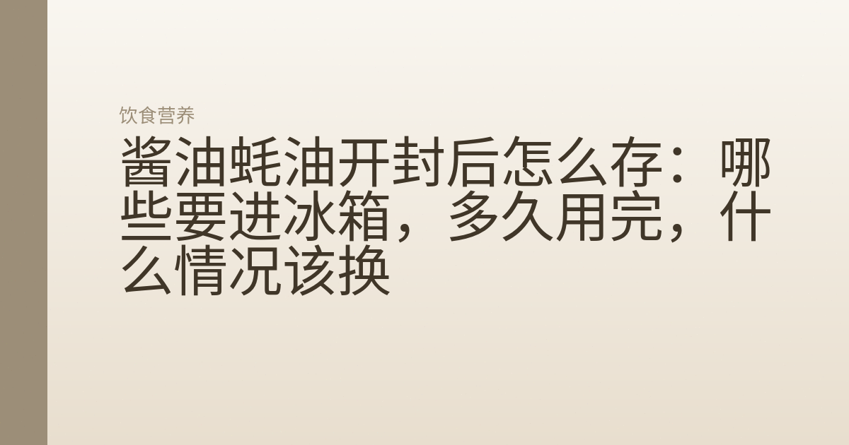 酱油蚝油开封后怎么存:哪些要进冰箱,多久用完,什么情况该换