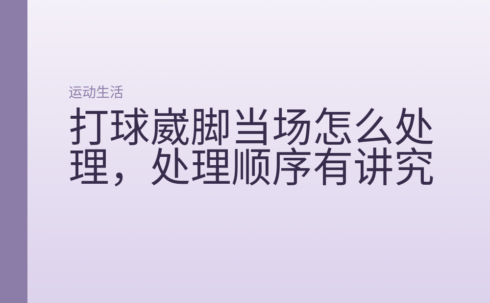 打球崴脚当场怎么处理，处理顺序有讲究
