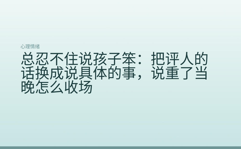 总忍不住说孩子笨：把评人的话换成说具体的事，说重了当晚怎么收场