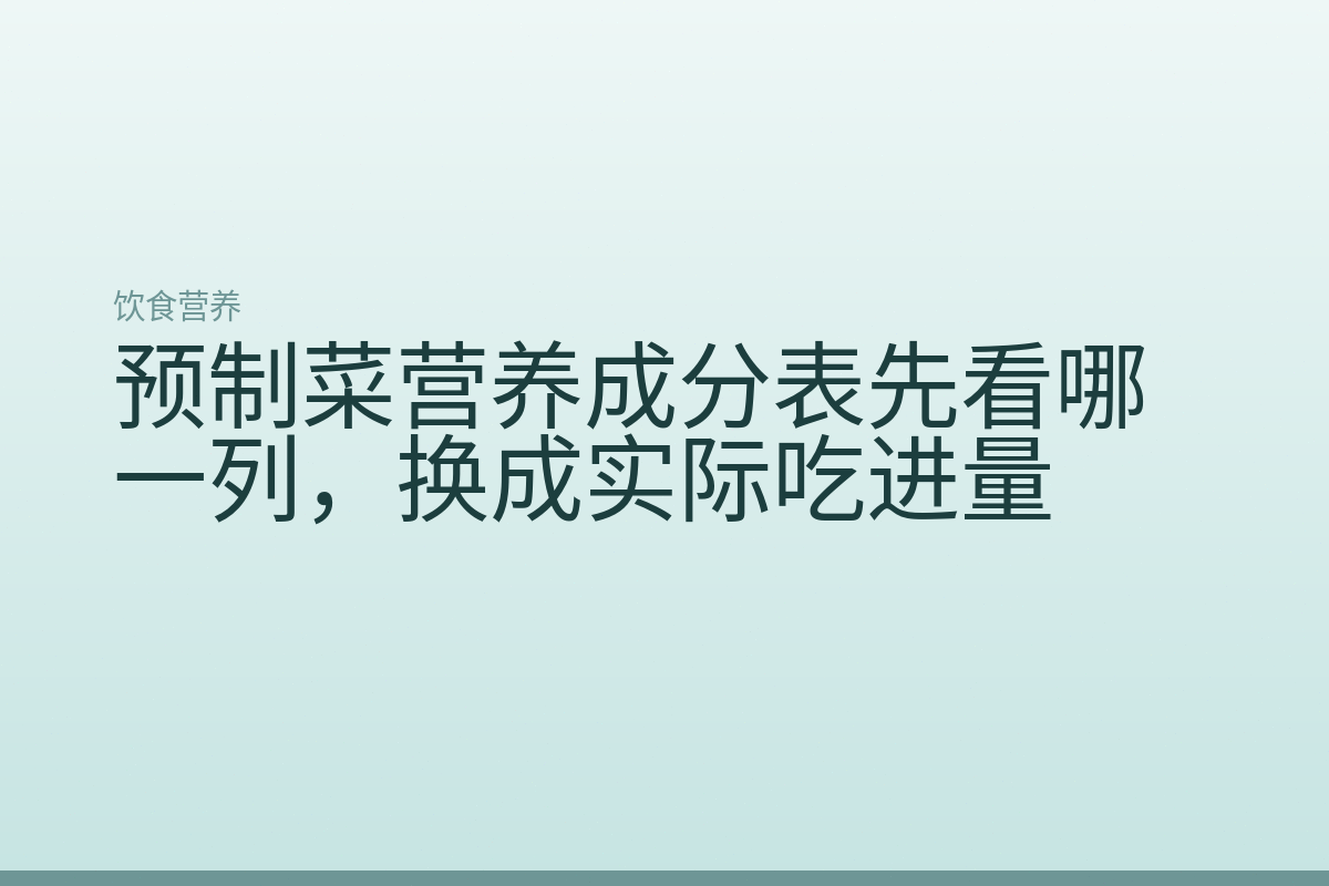 预制菜营养成分表先看哪一列,换成实际吃进量