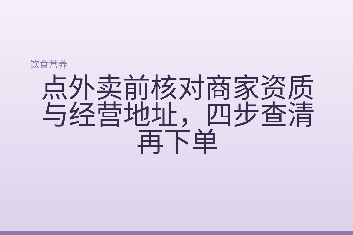 点外卖前核对商家资质与经营地址,四步查清再下单