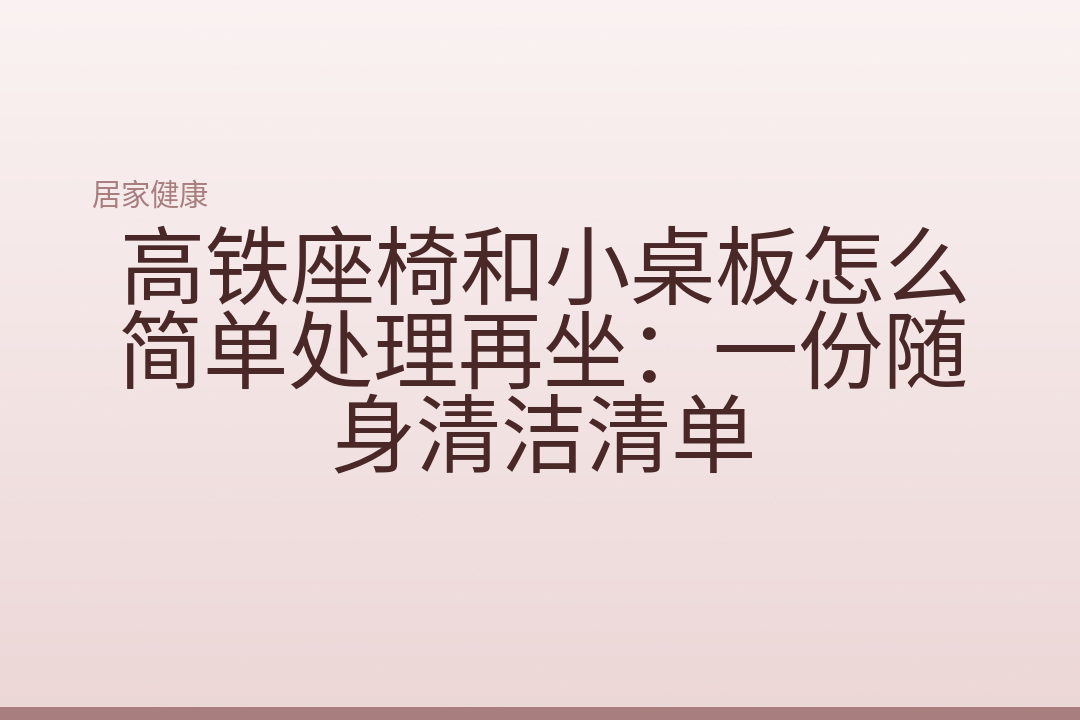 高铁座椅和小桌板怎么简单处理再坐：一份随身清洁清单