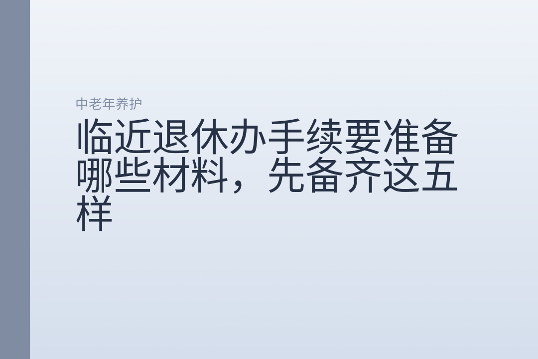 临近退休办手续要准备哪些材料,先备齐这五样