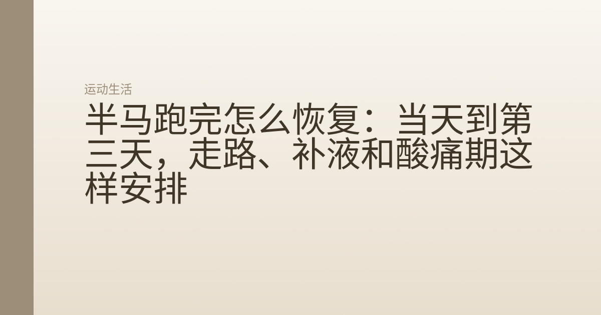 半马跑完怎么恢复:当天到第三天,走路、补液和酸痛期这样安排