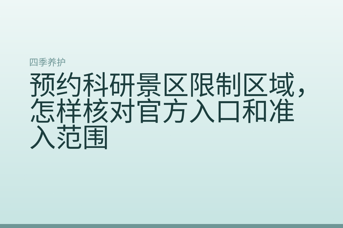 预约科研景区限制区域,怎样核对官方入口和准入范围