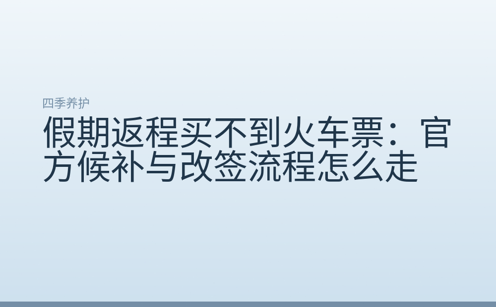 假期返程买不到火车票：官方候补与改签流程怎么走